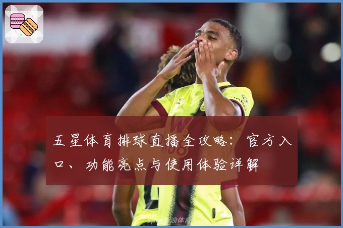 五星体育排球直播全攻略：官方入口、功能亮点与使用体验详解