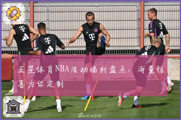 五星体育NBA活动福利盘点，海量惊喜为你定制