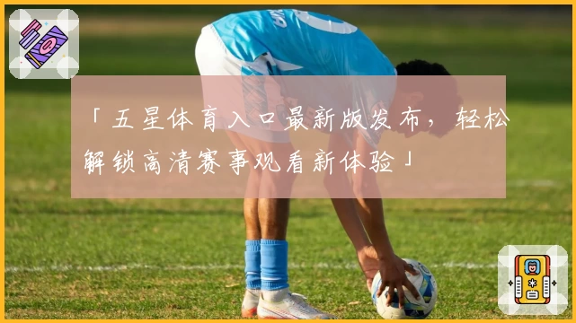 「五星体育入口最新版发布，轻松解锁高清赛事观看新体验」