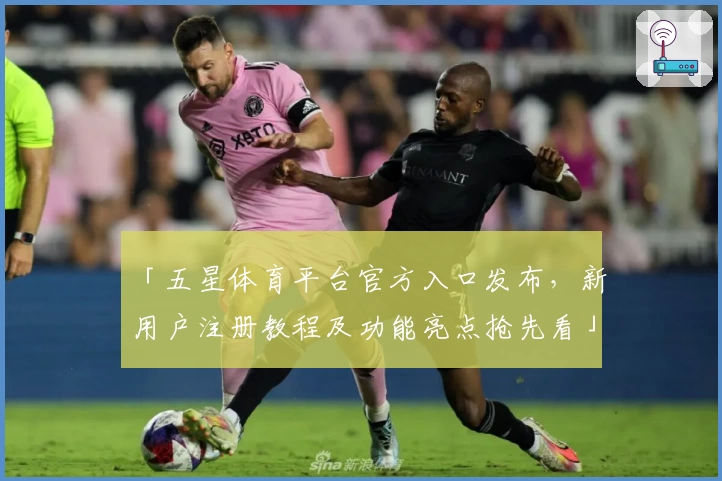 「五星体育平台官方入口发布，新用户注册教程及功能亮点抢先看」