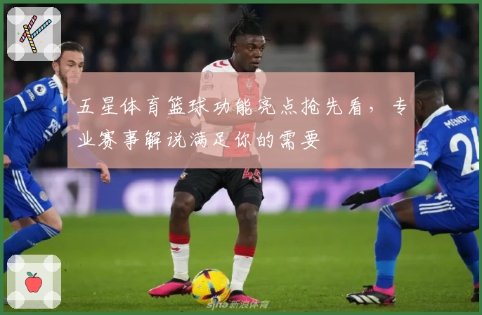 五星体育篮球功能亮点抢先看，专业赛事解说满足你的需要