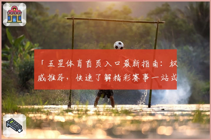 「五星体育首页入口最新指南:权威推荐,快速了解精彩赛事一站式服务」