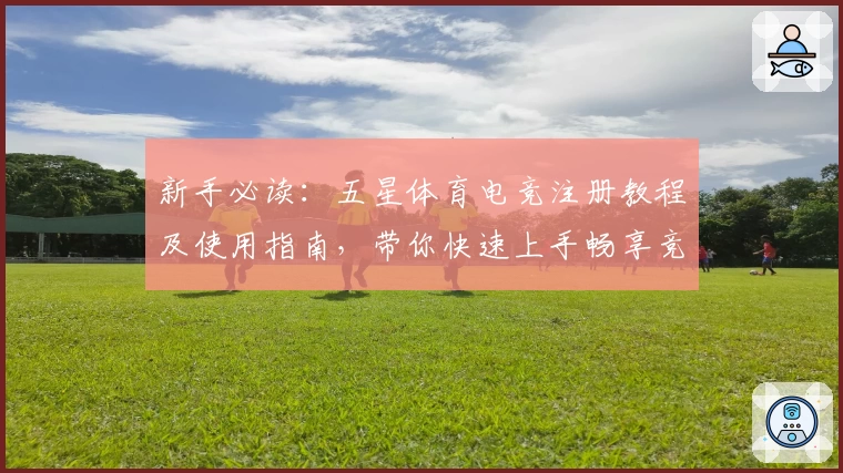 新手必读:五星体育电竞注册教程及使用指南,带你快速上手畅享竞技魅力