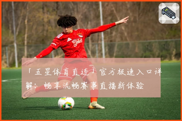 「五星体育直连」官方极速入口详解:畅享流畅赛事直播新体验