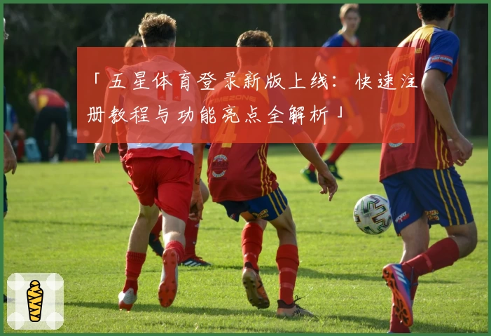 「五星体育登录新版上线：快速注册教程与功能亮点全解析」