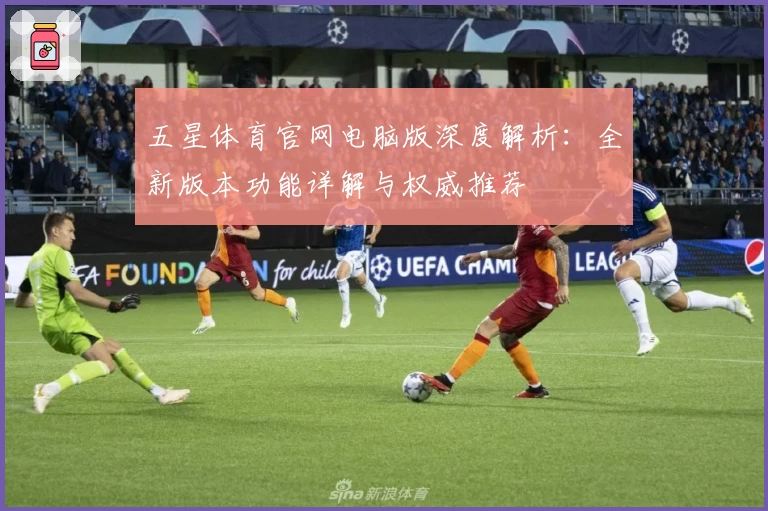 五星体育官网电脑版深度解析：全新版本功能详解与权威推荐