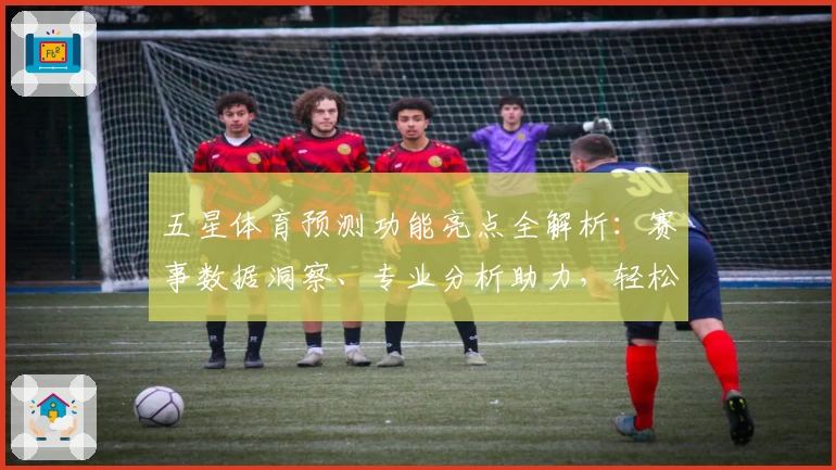 五星体育预测功能亮点全解析:赛事数据洞察、专业分析助力,轻松掌握体育动态