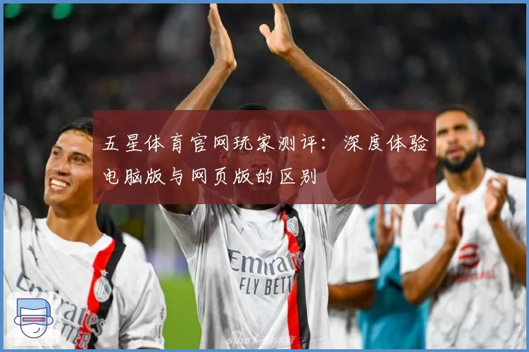五星体育官网玩家测评：深度体验电脑版与网页版的区别