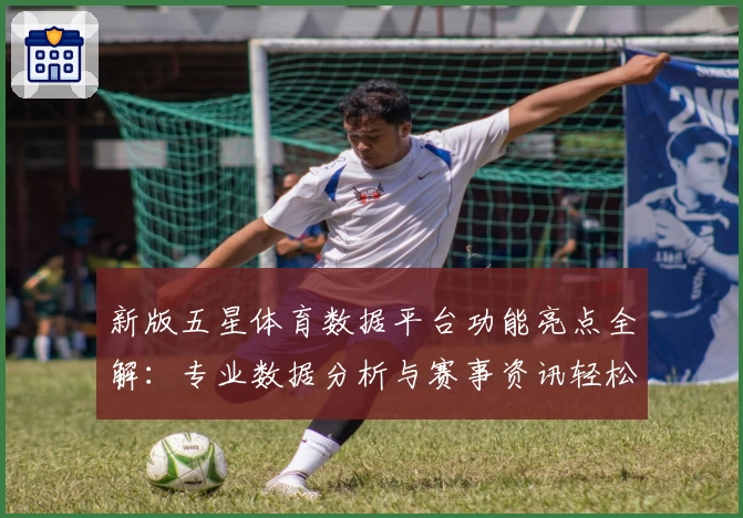 新版五星体育数据平台功能亮点全解：专业数据分析与赛事资讯轻松掌握