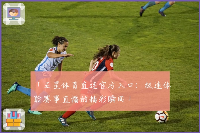 「五星体育直连官方入口：极速体验赛事直播的精彩瞬间」