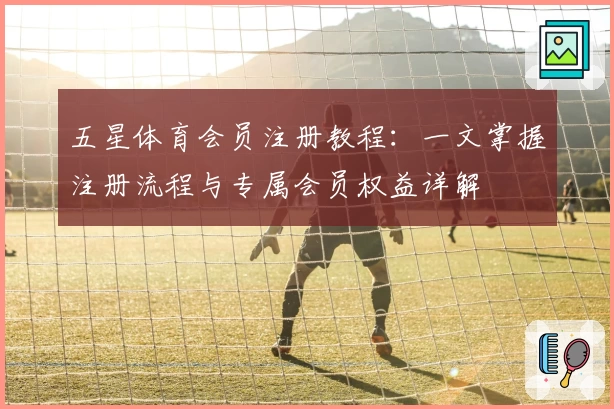 五星体育会员注册教程:一文掌握注册流程与专属会员权益详解