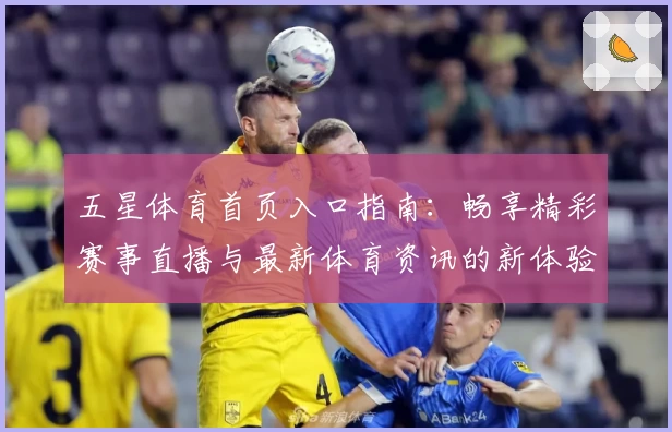 五星体育首页入口指南:畅享精彩赛事直播与最新体育资讯的新体验