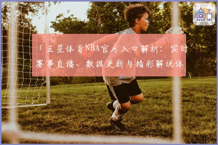 「五星体育NBA官方入口解析：实时赛事直播、数据更新与精彩解说体验全揭秘」