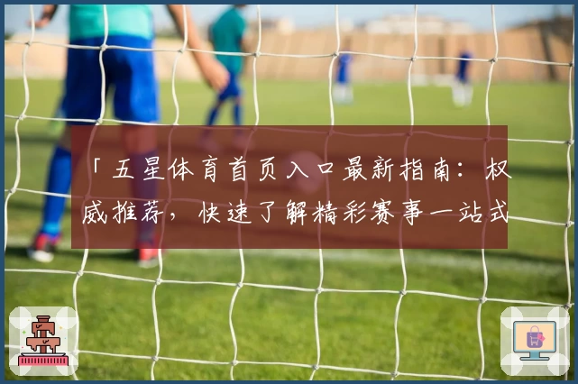 「五星体育首页入口最新指南:权威推荐,快速了解精彩赛事一站式服务」