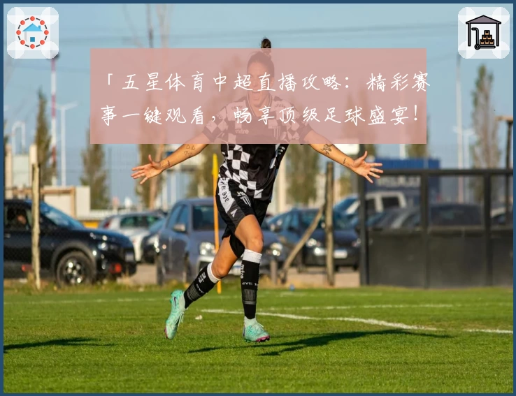 「五星体育中超直播攻略:精彩赛事一键观看,畅享顶级足球盛宴!」