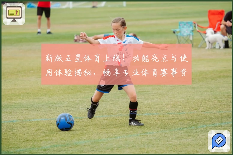 新版五星体育上线！功能亮点与使用体验揭秘，畅享专业体育赛事资讯更高效