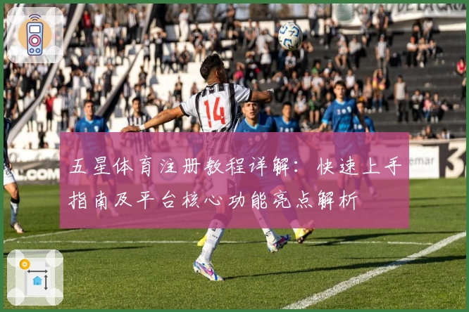 五星体育注册教程详解:快速上手指南及平台核心功能亮点解析