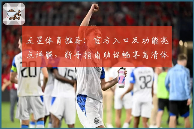 五星体育推荐：官方入口及功能亮点详解，新手指南助你畅享高清体育赛事体验