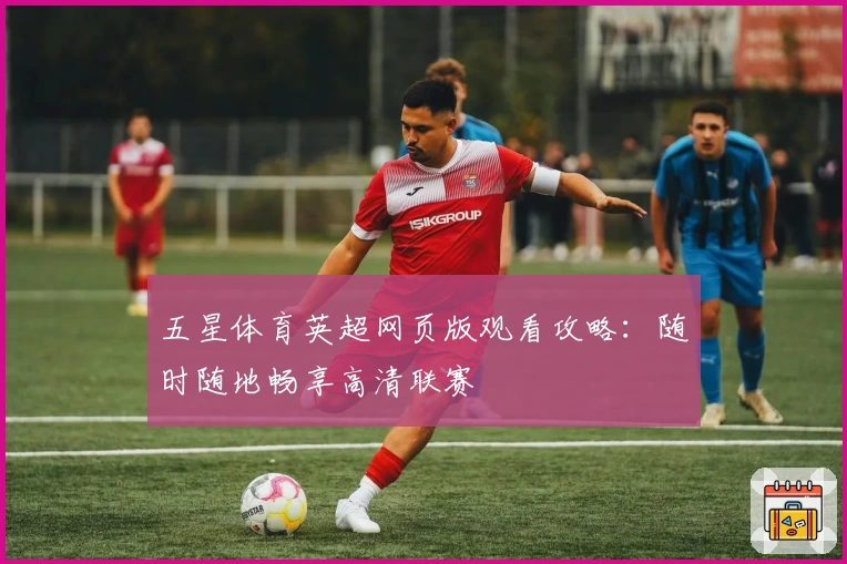 五星体育英超网页版观看攻略:随时随地畅享高清联赛