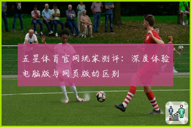 五星体育官网玩家测评：深度体验电脑版与网页版的区别