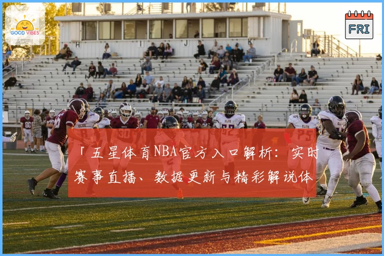 「五星体育NBA官方入口解析：实时赛事直播、数据更新与精彩解说体验全揭秘」