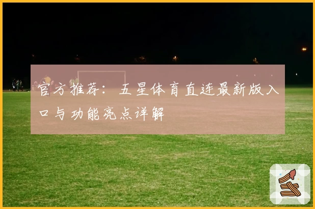 官方推荐：五星体育直连最新版入口与功能亮点详解