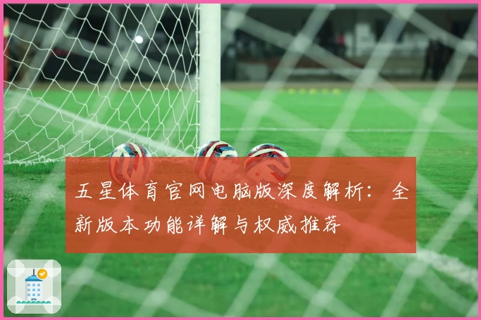 五星体育官网电脑版深度解析：全新版本功能详解与权威推荐