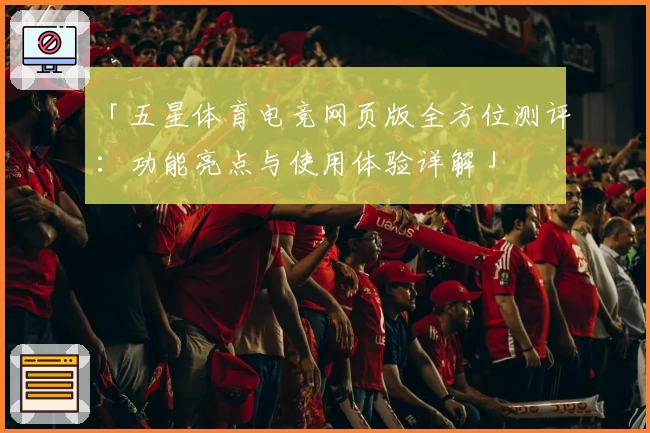 「五星体育电竞网页版全方位测评：功能亮点与使用体验详解」