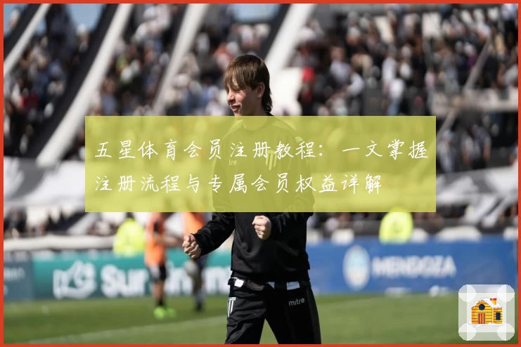 五星体育会员注册教程：一文掌握注册流程与专属会员权益详解