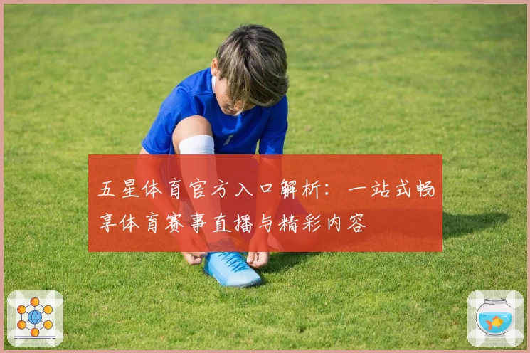 五星体育官方入口解析：一站式畅享体育赛事直播与精彩内容